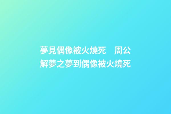 夢見偶像被火燒死　周公解夢之夢到偶像被火燒死